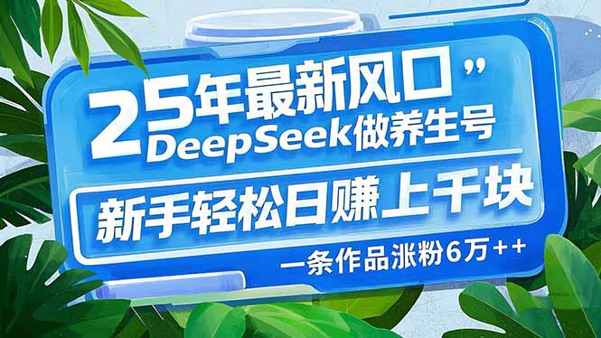 （14341期）25年最新风口，用DeepSeek做养生号，新手轻松日赚上千块，一条作品涨粉...-柚子网创