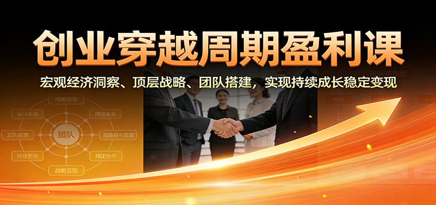 创业穿越周期盈利课：宏观经济洞察、顶层战略、团队搭建，实现持续成长稳定变现-柚子网创