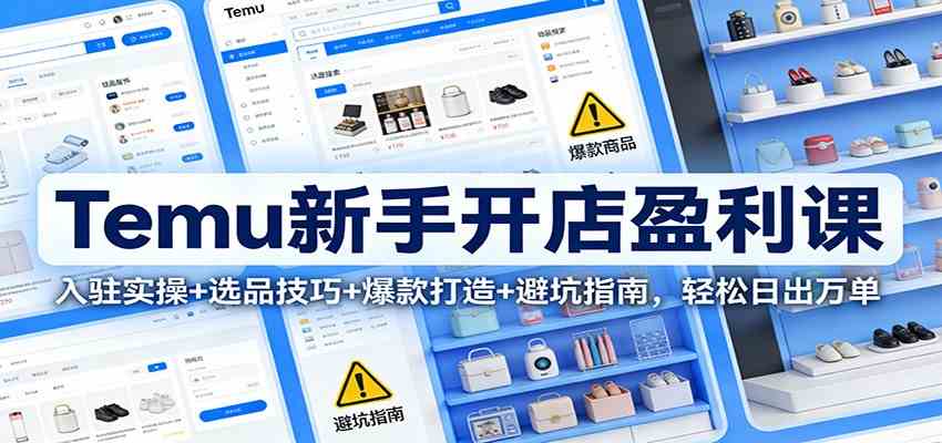 Temu新手开店盈利课：入驻实操+选品技巧+爆款打造+避坑指南，轻松日出万单-柚子网创