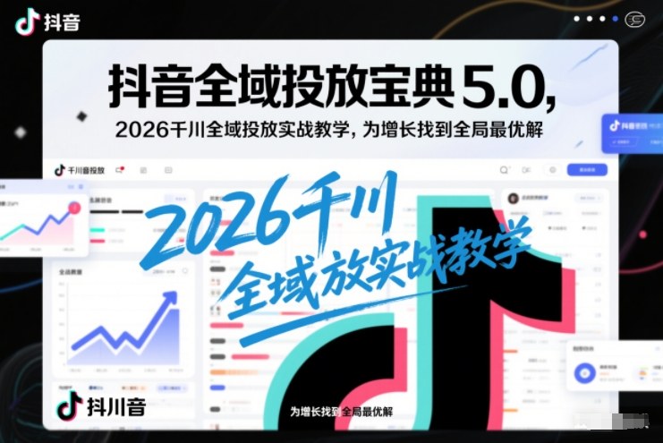 抖音全域投放宝典5.0，2026千川全域投放实战教学，为增长找到全局最优解-柚子网创